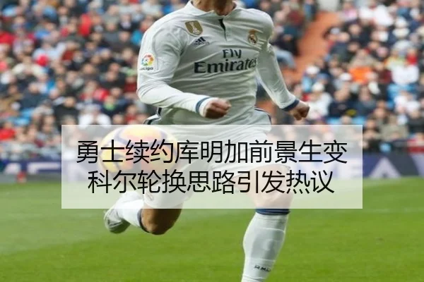 勇士续约库明加前景生变 科尔轮换思路引发热议