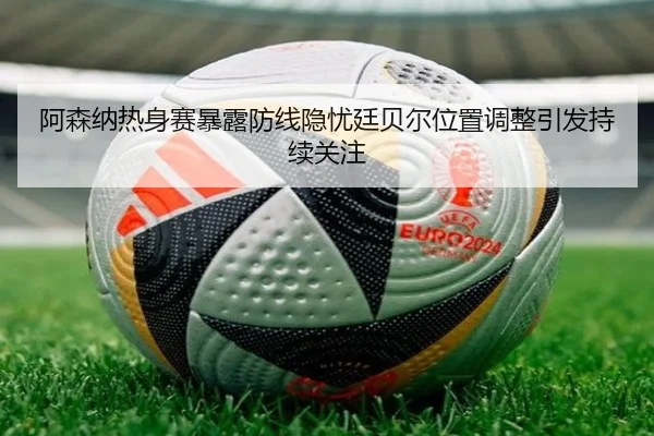 阿森纳热身赛暴露防线隐忧廷贝尔位置调整引发持续关注