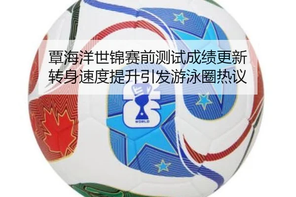 覃海洋世锦赛前测试成绩更新 转身速度提升引发游泳圈热议