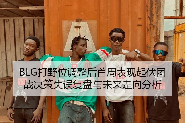 BLG打野位调整后首周表现起伏团战决策失误复盘与未来走向分析