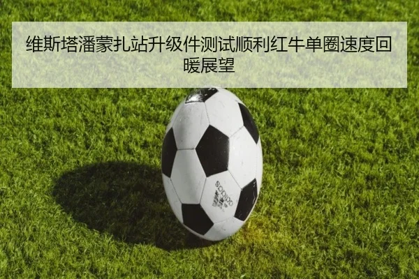 维斯塔潘蒙扎站升级件测试顺利红牛单圈速度回暖展望