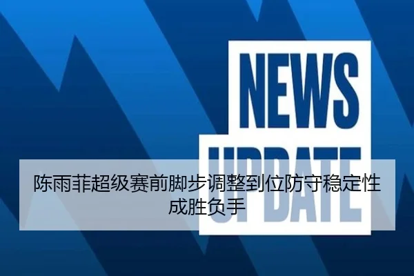 陈雨菲超级赛前脚步调整到位防守稳定性成胜负手